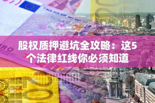 北京股权质押避坑全攻略：这5个法律红线你必须知道