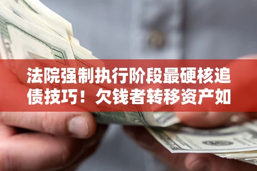 北京法院强制执行阶段最硬核追债技巧！欠钱者转移资产如何破解？