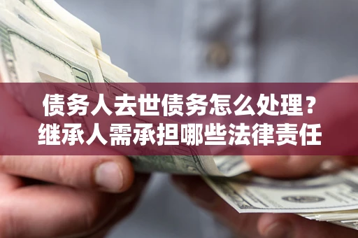 北京债务人去世债务怎么处理？继承人需承担哪些法律责任？