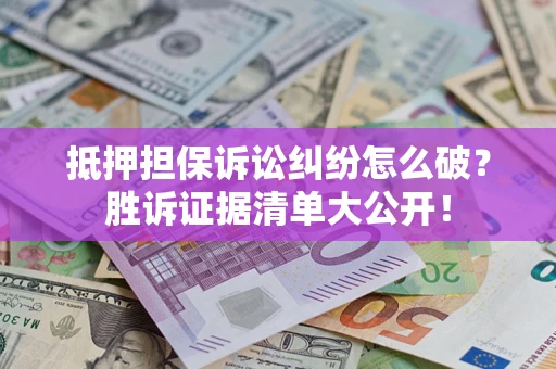 北京抵押担保诉讼纠纷怎么破？胜诉证据清单大公开！
