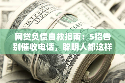 北京网贷负债自救指南：5招告别催收电话，聪明人都这样做