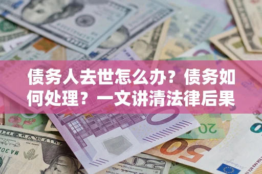 北京债务人去世怎么办？债务如何处理？一文讲清法律后果