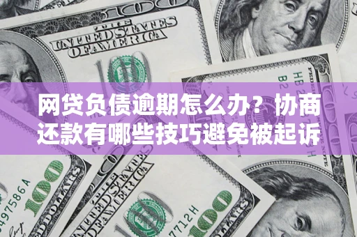 北京网贷负债逾期怎么办？协商还款有哪些技巧避免被起诉？