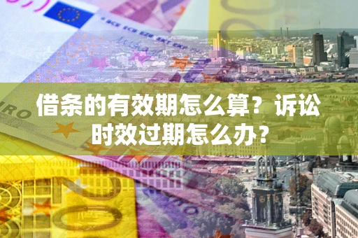 北京借条的有效期怎么算？诉讼时效过期怎么办？