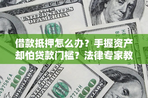 北京借款抵押怎么办？手握资产却怕贷款门槛？法律专家教你办抵押不踩坑