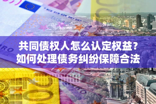 北京共同债权人怎么认定权益？如何处理债务纠纷保障合法权益？