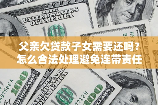 北京父亲欠贷款子女需要还吗？怎么合法处理避免连带责任？