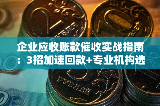 北京企业应收账款催收实战指南：3招加速回款+专业机构选择避坑