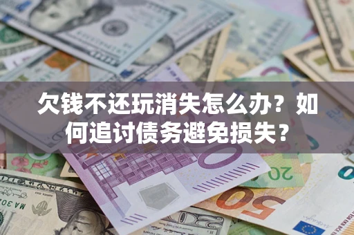 北京欠钱不还玩消失怎么办？如何追讨债务避免损失？