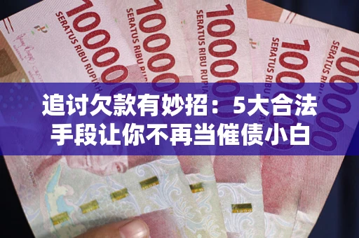 北京追讨欠款有妙招：5大合法手段让你不再当催债小白