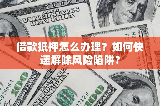 北京借款抵押怎么办理？如何快速解除风险陷阱？