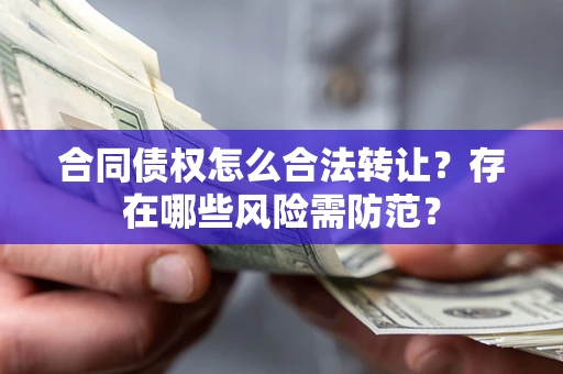 北京合同债权怎么合法转让？存在哪些风险需防范？