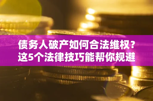 北京债务人破产如何合法维权？这5个法律技巧能帮你规避风险