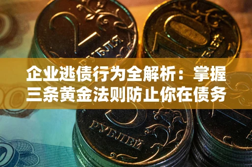 北京企业逃债行为全解析：掌握三条黄金法则防止你在债务乱局中“踩雷”