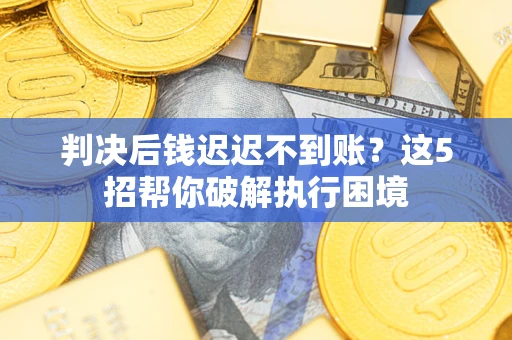 北京判决后钱迟迟不到账？这5招帮你破解执行困境