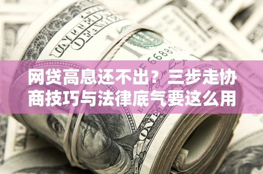 北京网贷高息还不出？三步走协商技巧与法律底气要这么用