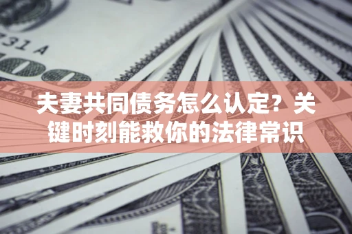 北京夫妻共同债务怎么认定？关键时刻能救你的法律常识