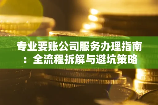 北京专业要账公司服务办理指南：全流程拆解与避坑策略