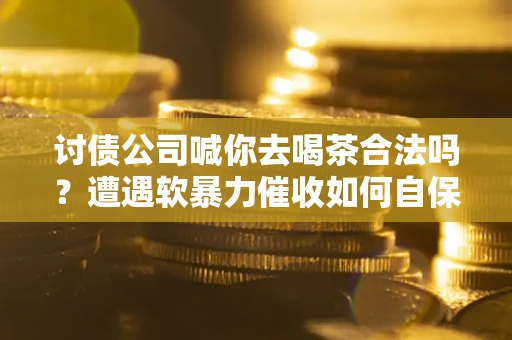 北京讨债公司喊你去喝茶合法吗？遭遇软暴力催收如何自保？