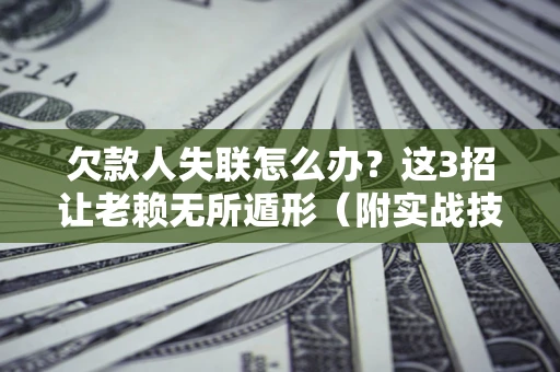 北京欠款人失联怎么办？这3招让老赖无所遁形（附实战技巧）