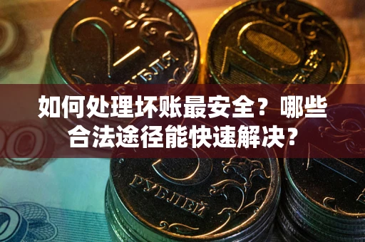 北京如何处理坏账最安全？哪些合法途径能快速解决？
