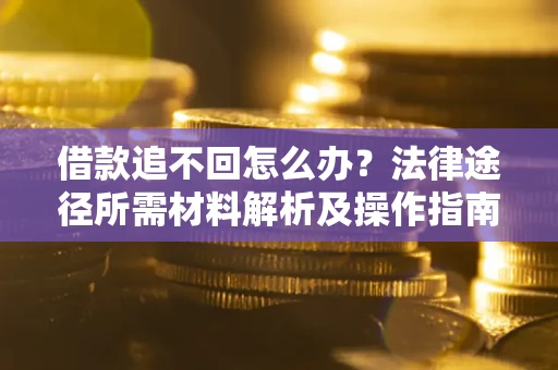 北京借款追不回怎么办?法律途径所需材料解析及操作指南 北京借款追不回怎么办?法律途径所需材料解析及操作指南