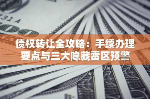 北京债权转让全攻略：手续办理要点与三大隐藏雷区预警