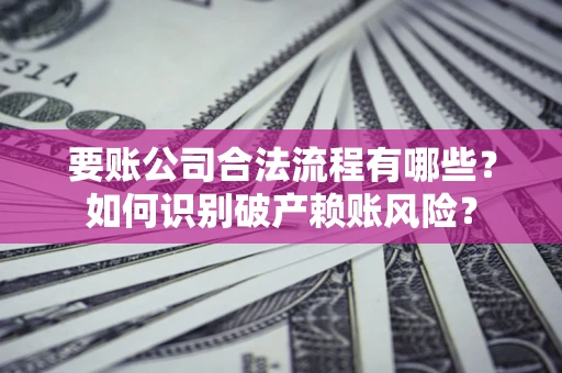 北京要账公司合法流程有哪些？如何识别破产赖账风险？