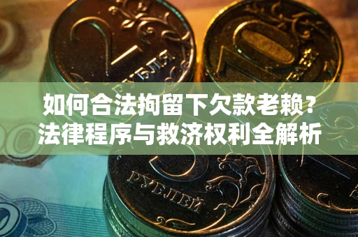 北京如何合法拘留下欠款老赖？法律程序与救济权利全解析