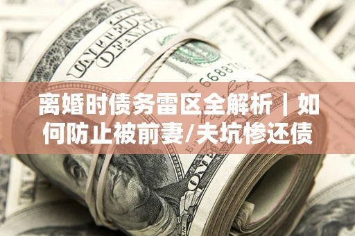 北京离婚时债务雷区全解析｜如何防止被前妻/夫坑惨还债？