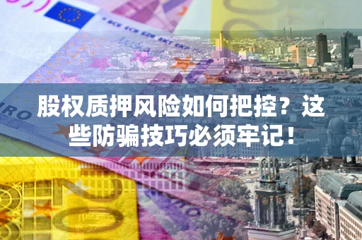 北京股权质押风险如何把控？这些防骗技巧必须牢记！