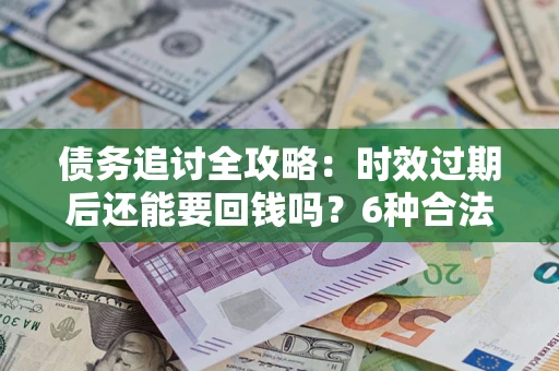 北京债务追讨全攻略：时效过期后还能要回钱吗？6种合法手段助你维权