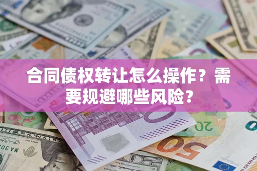 北京合同债权转让怎么操作？需要规避哪些风险？