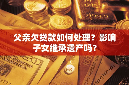 北京父亲欠贷款如何处理?影响子女继承遗产吗? 北京父亲欠贷款如何处理?影响子女继承遗产吗?