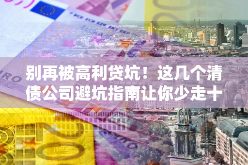 北京别再被高利贷坑！这几个清债公司避坑指南让你少走十年弯路