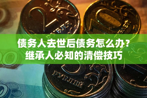 北京债务人去世后债务怎么办？继承人必知的清偿技巧