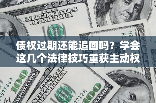 北京债权过期还能追回吗？学会这几个法律技巧重获主动权