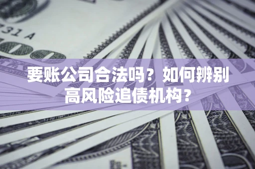 北京要账公司合法吗？如何辨别高风险追债机构？