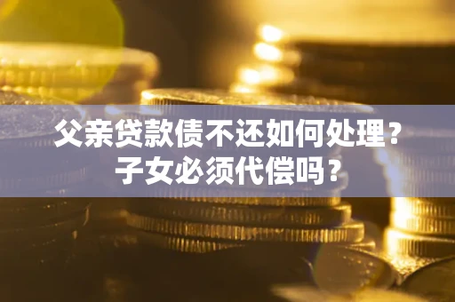 北京父亲贷款债不还如何处理？子女必须代偿吗？