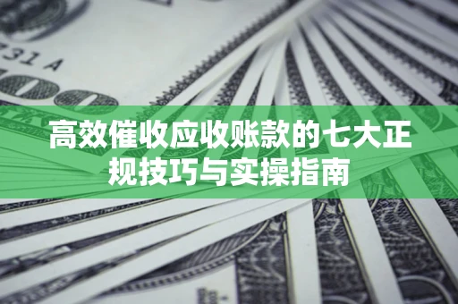 北京高效催收应收账款的七大正规技巧与实操指南