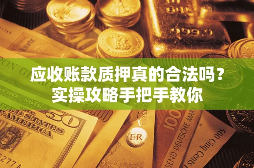 北京应收账款质押真的合法吗？实操攻略手把手教你