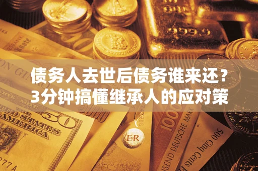 北京债务人去世后债务谁来还？3分钟搞懂继承人的应对策略