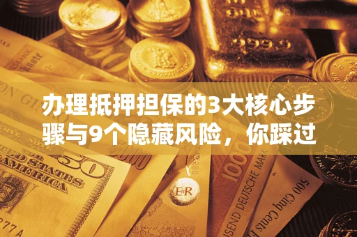 北京办理抵押担保的3大核心步骤与9个隐藏风险，你踩过哪个坑？