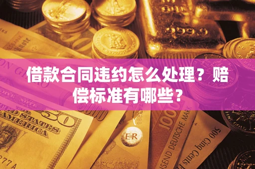 北京借款合同违约怎么处理？赔偿标准有哪些？