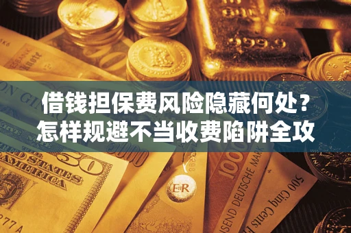 北京借钱担保费风险隐藏何处？怎样规避不当收费陷阱全攻略！