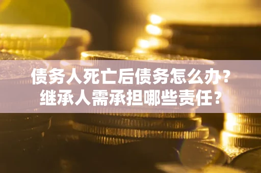 北京债务人死亡后债务怎么办？继承人需承担哪些责任？