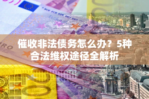 北京催收非法债务怎么办？5种合法维权途径全解析
