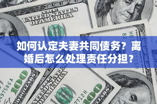 北京如何认定夫妻共同债务？离婚后怎么处理责任分担？