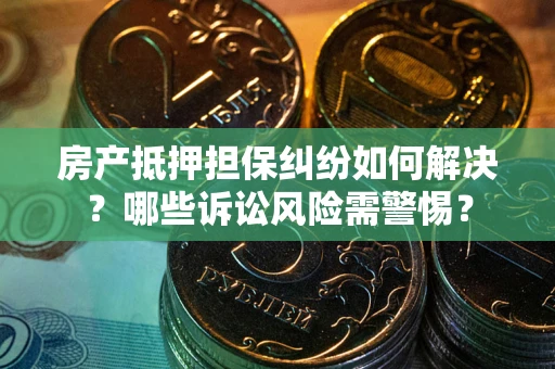 北京房产抵押担保纠纷如何解决？哪些诉讼风险需警惕？