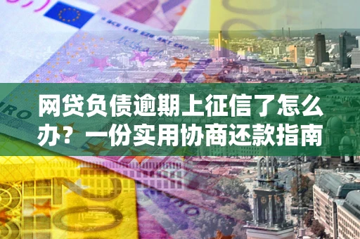 北京网贷负债逾期上征信了怎么办？一份实用协商还款指南请收好